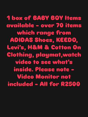 1 box of BABY BOY Items available - over 70 items which range from ADIDAS Shoes, KEEDO, Levi’s, H&M Clothing, XL Baby Playmat ,watch video to see what’s inside. Please note - Video Monitor not included